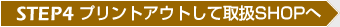 ステップ04・プリントアウトして取扱いSHOPへ